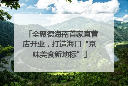 全聚德海南首家直营店开业，打造海口“京味美食新地标”